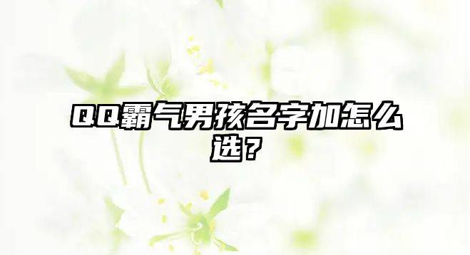 QQ霸气男孩名字加怎么选？