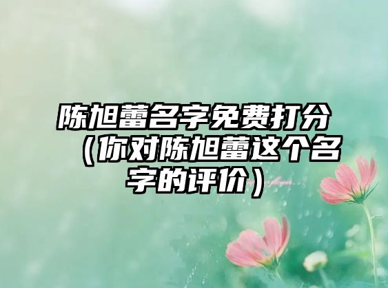 陈旭蕾名字免费打分（你对陈旭蕾这个名字的评价）