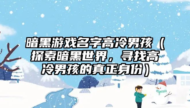 暗黑游戏名字高冷男孩（探索暗黑世界，寻找高冷男孩的真正身份）