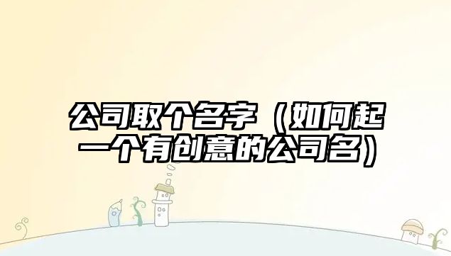 公司取个名字（如何起一个有创意的公司名）