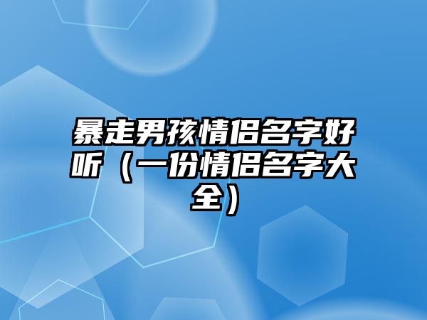 暴走男孩情侣名字好听（一份情侣名字大全）