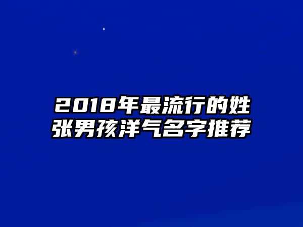 2018年最流行的姓张男孩洋气名字推荐