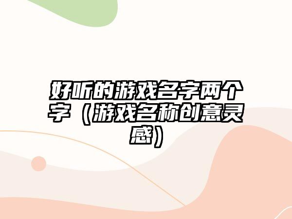 好听的游戏名字两个字（游戏名称创意灵感）