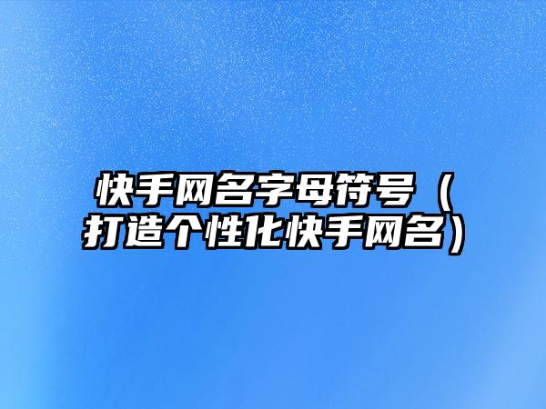 快手网名字母符号（打造个性化快手网名）