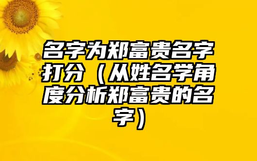 名字为郑富贵名字打分（从姓名学角度分析郑富贵的名字）