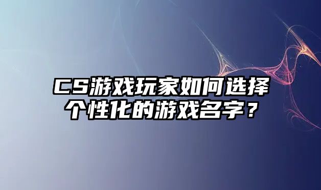 CS游戏玩家如何选择个性化的游戏名字？