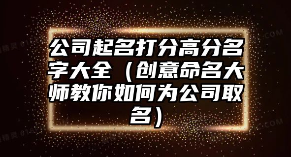 公司起名打分高分名字大全（创意命名大师教你如何为公司取名）