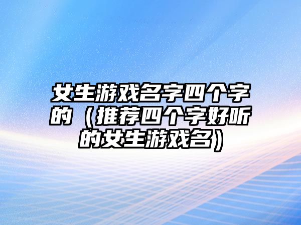 女生游戏名字四个字的（推荐四个字好听的女生游戏名）