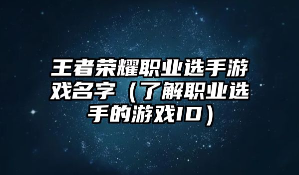 王者荣耀职业选手游戏名字（了解职业选手的游戏ID）