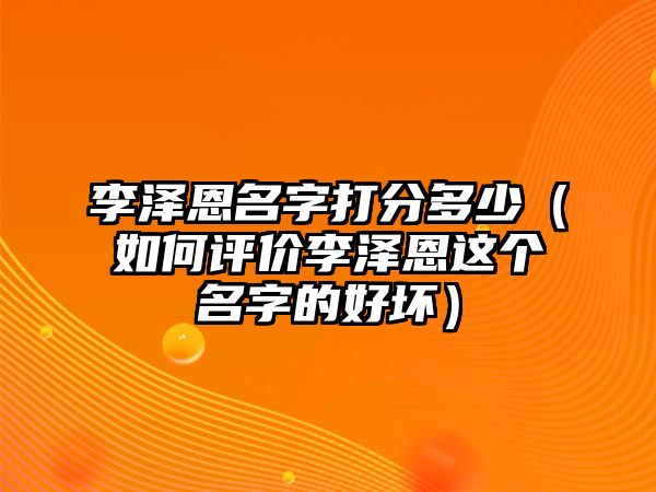 李泽恩名字打分多少（如何评价李泽恩这个名字的好坏）