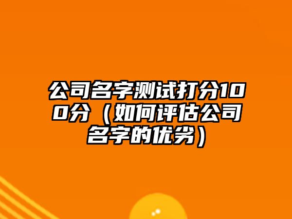 公司名字测试打分100分（如何评估公司名字的优劣）