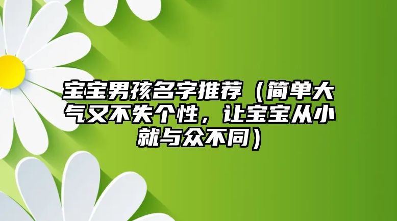 宝宝男孩名字推荐（简单大气又不失个性，让宝宝从小就与众不同）