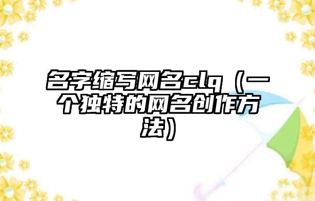 名字缩写网名clq（一个独特的网名创作方法）