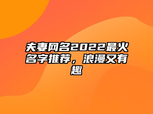 夫妻网名2022最火名字推荐，浪漫又有趣