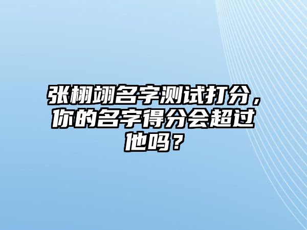 张栩翊名字测试打分，你的名字得分会超过他吗？