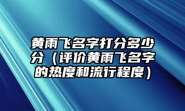 黄雨飞名字打分多少分（评价黄雨飞名字的热度和流行程度）