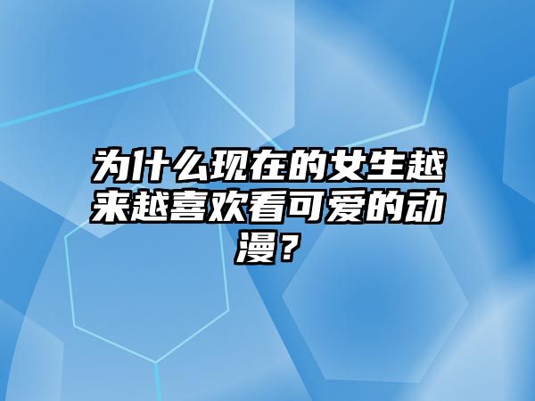 为什么现在的女生越来越喜欢看可爱的动漫？