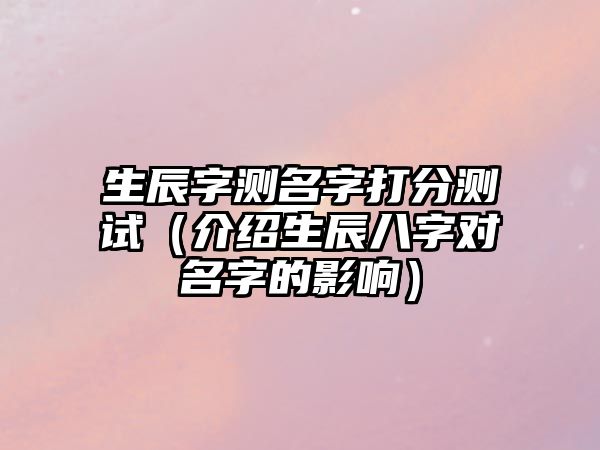 生辰字测名字打分测试（介绍生辰八字对名字的影响）