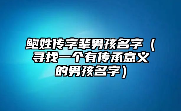 鲍姓传字辈男孩名字（寻找一个有传承意义的男孩名字）