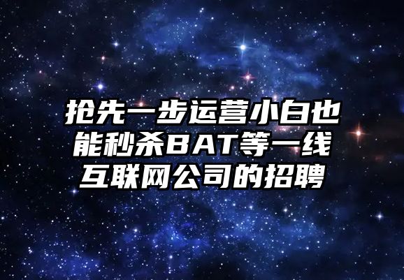 抢先一步运营小白也能秒杀BAT等一线互联网公司的招聘