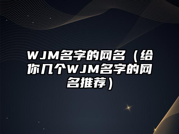 WJM名字的网名（给你几个WJM名字的网名推荐）