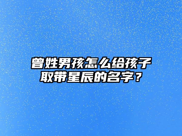 曾姓男孩怎么给孩子取带星辰的名字？