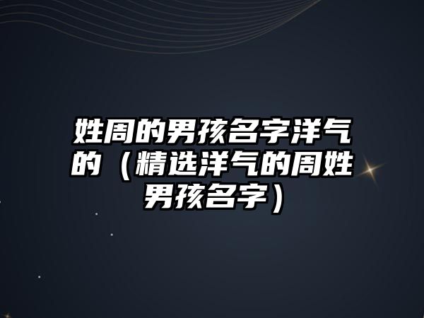 姓周的男孩名字洋气的（精选洋气的周姓男孩名字）