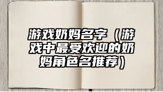 游戏奶妈名字（游戏中最受欢迎的奶妈角色名推荐）