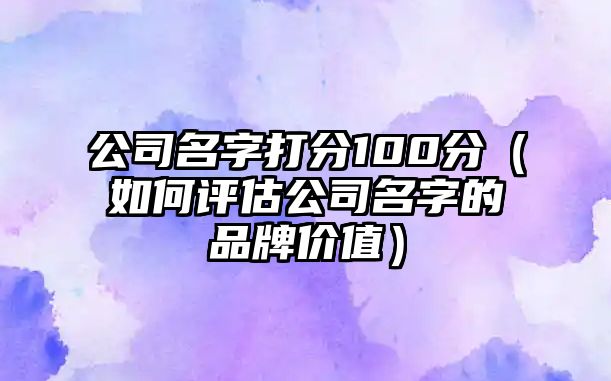 公司名字打分100分（如何评估公司名字的品牌价值）