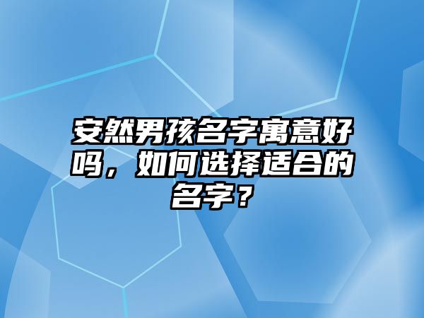 安然男孩名字寓意好吗，如何选择适合的名字？