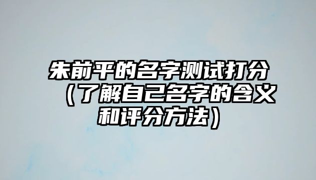 朱前平的名字测试打分（了解自己名字的含义和评分方法）