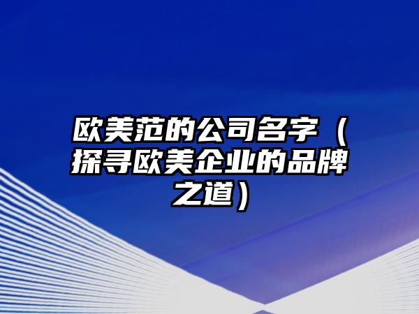 欧美范的公司名字（探寻欧美企业的品牌之道）