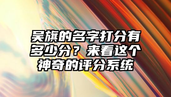 吴旗的名字打分有多少分？来看这个神奇的评分系统