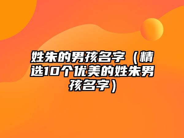 姓朱的男孩名字（精选10个优美的姓朱男孩名字）