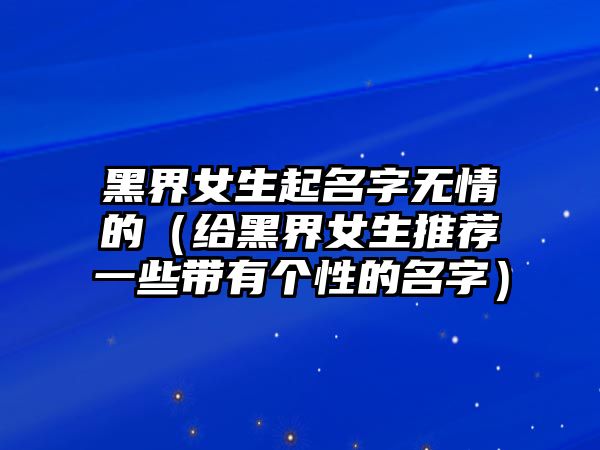 黑界女生起名字无情的（给黑界女生推荐一些带有个性的名字）