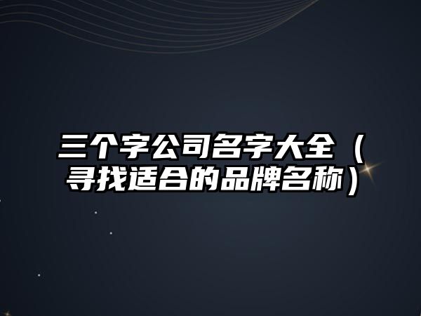 三个字公司名字大全（寻找适合的品牌名称）