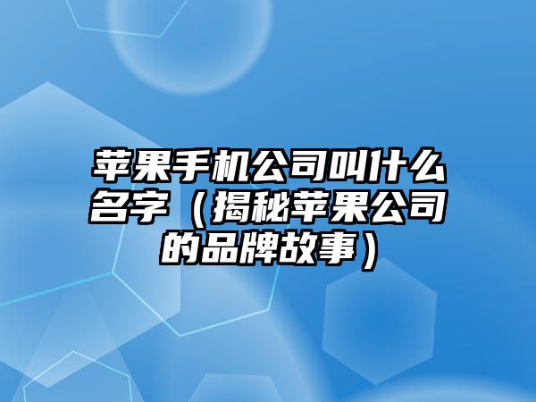 苹果手机公司叫什么名字（揭秘苹果公司的品牌故事）