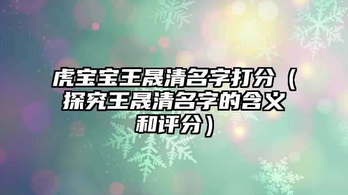 虎宝宝王晟清名字打分（探究王晟清名字的含义和评分）