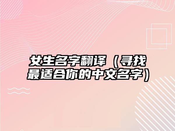 女生名字翻译（寻找最适合你的中文名字）