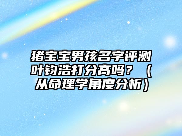 猪宝宝男孩名字评测叶钧浩打分高吗？（从命理学角度分析）