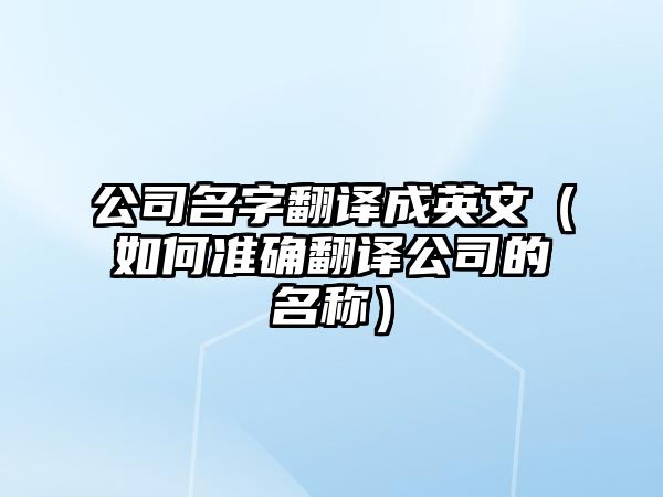 公司名字翻译成英文（如何准确翻译公司的名称）