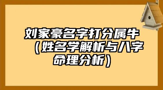 刘家豪名字打分属牛（姓名学解析与八字命理分析）