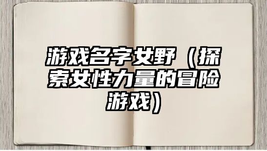 游戏名字女野（探索女性力量的冒险游戏）