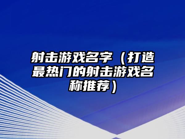 射击游戏名字（打造最热门的射击游戏名称推荐）