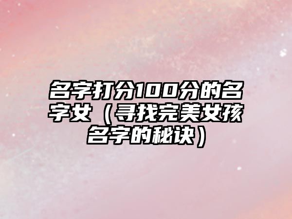 名字打分100分的名字女（寻找完美女孩名字的秘诀）