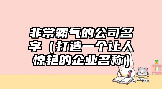 非常霸气的公司名字（打造一个让人惊艳的企业名称）