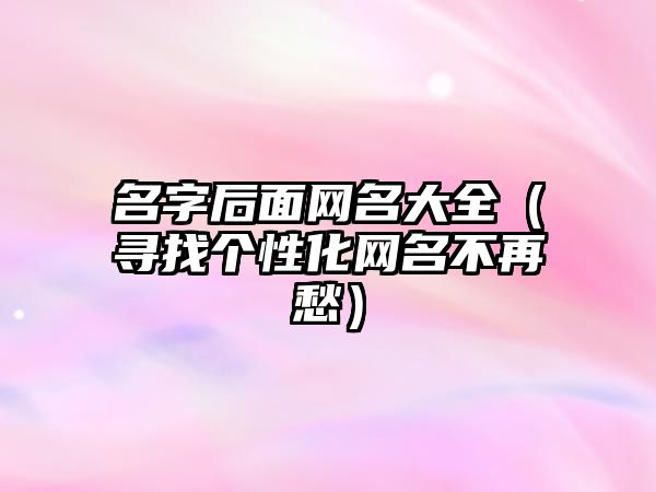 名字后面网名大全（寻找个性化网名不再愁）