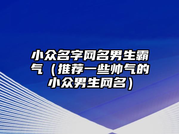 小众名字网名男生霸气（推荐一些帅气的小众男生网名）