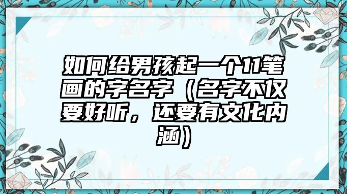 如何给男孩起一个11笔画的字名字（名字不仅要好听，还要有文化内涵）