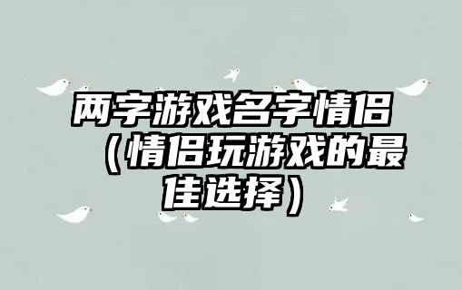 两字游戏名字情侣（情侣玩游戏的最佳选择）